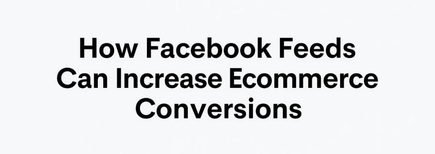 Facebook Feeds Can Increase E-commerce Conversions